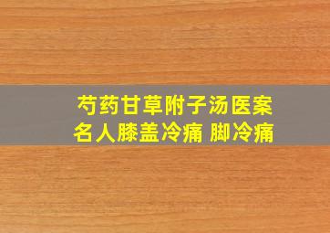 芍药甘草附子汤医案名人膝盖冷痛 脚冷痛